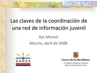 Las claves de la coordinación de
 una red de información juvenil
           Ajo Monzó
       Murcia, abril de 2008
 