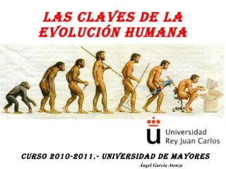LAS CLAVES DE LA EVOLUCIÓN HUMANA CURSO 2010-2011.- UNIVERSIDAD DE MAYORES Ángel García Atenza 