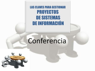 LAS CLAVES PARA GESTIONAR
   PROYECTOS
   DE SISTEMAS
 DE INFORMACIÓN


Conferencia
 