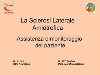 La Sclerosi Laterale Amiotrofica Assistenza e monitoraggio del paziente Dr. C. Iani  Dr. M.T. Desiato UOC Neurologia  UOD Neurofisiopatologia  