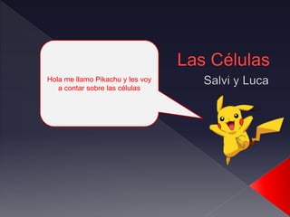 Hola me llamo Pikachu y les voy
a contar sobre las células
 