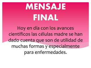 MENSAJE
         FINAL
    Hoy en día con los avances
científicos las células madre se han
dado cuenta que son de utilidad de
  muchas formas y especialmente
        para enfermedades.
 