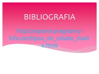 BIBLIOGRAFIA
   http://espanol.pregnancy-
info.net/tipos_de_celulas_madr
             e.html
 