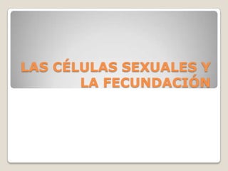 LAS CÉLULAS SEXUALES Y
       LA FECUNDACIÓN
 