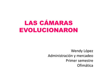 LAS CÁMARAS
EVOLUCIONARON
Wendy López
Administración y mercadeo
Primer semestre
Ofimática
 
