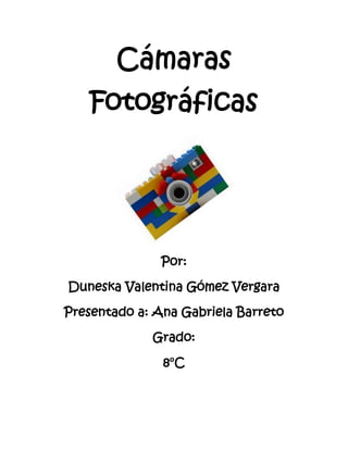 Cámaras
    Fotográficas




               Por:

Duneska Valentina Gómez Vergara

Presentado a: Ana Gabriela Barreto

             Grado:

               8°C
 