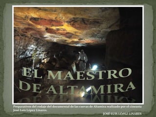 Preparativos del rodaje del documental de las cuevas de Altamira realizado por el cineasta 
José Luís López Linares. 
JOSÉ LUIS LÓPEZ LINARES 
 
