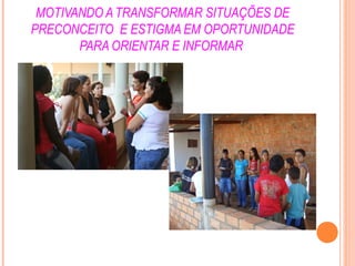 MOTIVANDO A TRANSFORMAR SITUAÇÕES DE
PRECONCEITO E ESTIGMA EM OPORTUNIDADE
PARA ORIENTAR E INFORMAR
 