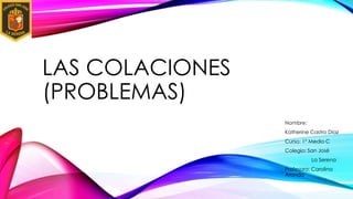 LAS COLACIONES
(PROBLEMAS)
Nombre:
Katherine Castro Díaz
Curso: 1° Medio C
Colegio: San José
La Serena
Profesora: Carolina
Aranda
 