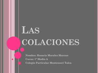 LAS
COLACIONES
Nombre: Rosario Morales Moreno
Curso: 1º Medio A
Colegio Particular Montessori Talca
 