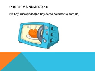 PROBLEMA NUMERO 10
No hay microondas(no hay como calentar la comida)
 
