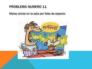 PROBLEMA NUMERO 11
Malos olores en la sala por falta de espacio
 