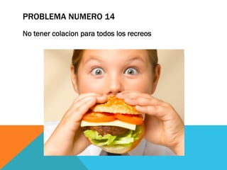 PROBLEMA NUMERO 14
No tener colacion para todos los recreos
 