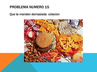 PROBLEMA NUMERO 15
Que te manden demasiada colacion
 
