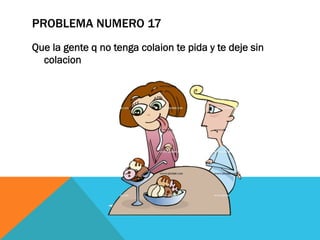 PROBLEMA NUMERO 17
Que la gente q no tenga colaion te pida y te deje sin
colacion
 