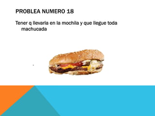 PROBLEA NUMERO 18
Tener q llevarla en la mochila y que llegue toda
machucada
 