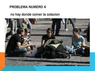PROBLEMA NUMERO 4
no hay donde comer la colacion
 