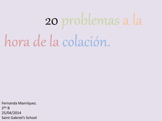20 problemas a la
hora de la colación.
Fernanda Manríquez.
2do B
25/04/2014
Saint Gabriel’s School
 
