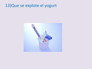 13)Que se explote el yogurt
 