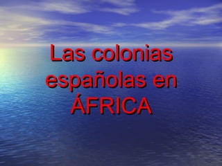 Las colonias
españolas en
  ÁFRICA
 