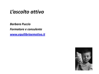 L’ascolto attivo Barbara Puccio Formatore e consulente www.equilibrioemotivo.it 