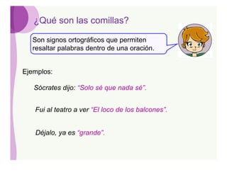¿Qué son las comillas?

  Son signos ortográficos que permiten
  resaltar palabras dentro de una oración.


Ejemplos:

   Sócrates dijo: “Solo sé que nada sé”.


   Fui al teatro a ver “El loco de los balcones”.


   Déjalo, ya es “grande”.
 