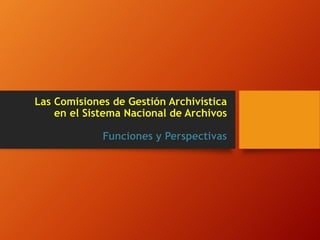 Las Comisiones de Gestión Archivística
en el Sistema Nacional de Archivos
Funciones y Perspectivas
 