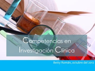 Competencias en
Investigación Clínica
            Betty Román, octubre del 2012
 
