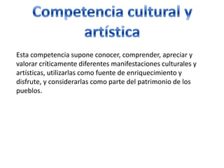 Competencia cultural y artísticaEsta competencia supone conocer, comprender, apreciar y valorar críticamente diferentes manifestaciones culturales y artísticas, utilizarlas como fuente de enriquecimiento y disfrute, y considerarlas como parte del patrimonio de los pueblos. 