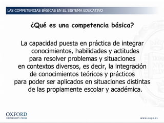 ¿Qué es una competencia básica? <ul><li>La capacidad puesta en práctica de integrar conocimientos, habilidades y actitudes...