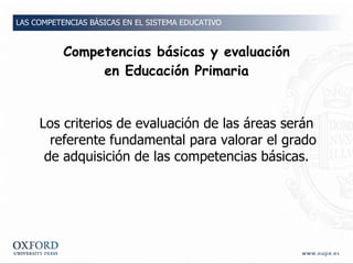 Competencias básicas y evaluación en Educación Primaria <ul><li>Los criterios de evaluación de las áreas serán referente f...