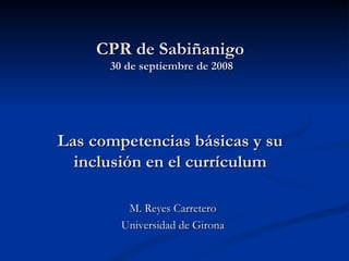 CPR de Sabiñanigo
      30 de septiembre de 2008




Las competencias básicas y su
  inclusión en el currículum
                  
         M. Reyes Carretero
        Universidad de Girona
 