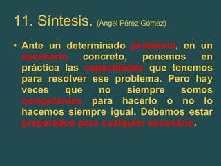 11. Síntesis.  (Ángel Pérez Gómez) Ante un determinado  problema , en un  escenario  concreto, ponemos en práctica las  capacidades  que tenemos para resolver ese problema. Pero hay veces que no siempre somos  competentes  para hacerlo o no lo hacemos siempre igual. Debemos estar  preparados para cualquier escenario . 