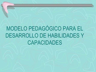 MODELO PEDAGÓGICO PARA EL
DESARROLLO DE HABILIDADES Y
CAPACIDADES
 