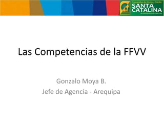 Las Competencias de la FFVV 
Gonzalo Moya B. 
Jefe de Agencia - Arequipa 
 
