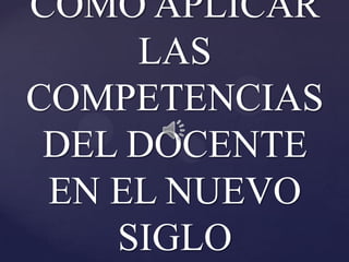COMO APLICAR
     LAS
COMPETENCIAS
 DEL DOCENTE
 EN EL NUEVO
    SIGLO
 