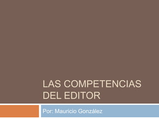 LAS COMPETENCIAS
DEL EDITOR
Por: Mauricio González
 