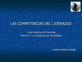 LAS COMPETENCIAS DEL LIDERAZGO Curso Experto en E-learning Módulo 7: La enseñanza con Tecnologías Carmen Gutiérrez Castillo 