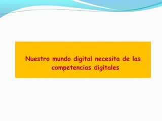 Nuestro mundo digital necesita de las 
competencias digitales 
 