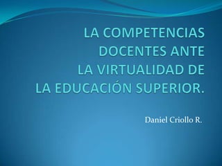 LA COMPETENCIAS DOCENTES ANTELA VIRTUALIDAD DELA EDUCACIÓN SUPERIOR. Daniel Criollo R. 