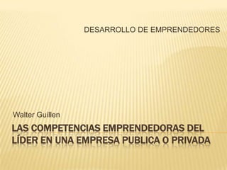 LAS COMPETENCIAS EMPRENDEDORAS DEL
LÍDER EN UNA EMPRESA PUBLICA O PRIVADA
Walter Guillen
DESARROLLO DE EMPRENDEDORES
 