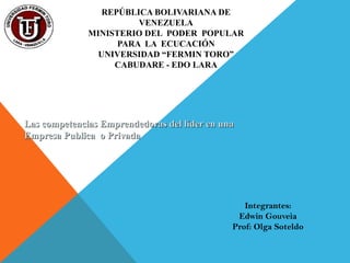 Las competencias Emprendedoras del líder en unaLas competencias Emprendedoras del líder en una
Empresa Publica o PrivadaEmpresa Publica o Privada
REPÚBLICA BOLIVARIANA DE
VENEZUELA
MINISTERIO DEL PODER POPULAR
PARA LA ECUCACIÓN
UNIVERSIDAD “FERMIN TORO”
CABUDARE - EDO LARA
Integrantes:
Edwin Gouveia
Prof: Olga Soteldo
 