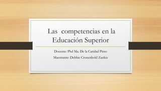 Las competencias en la
Educación Superior
Docente: Phd Ma. De la Caridad Pinto
Maestrante: Debbie Cronenbold Zankiz
 