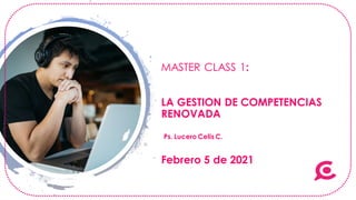 MASTER CLASS 1:
LA GESTION DE COMPETENCIAS
RENOVADA
Febrero 5 de 2021
Ps. Lucero Celis C.
 