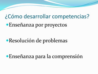 ¿Cómo desarrollar competencias?
Enseñanza por proyectos


Resolución de problemas


Enseñanza para la comprensión
 