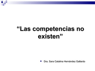 ““Las competencias noLas competencias no
existen”existen”
 Dra. Sara Catalina Hernández GallardoDra. Sara Catalina Hernández Gallardo
 