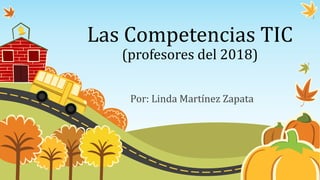 Las Competencias TIC
(profesores del 2018)
Por: Linda Martínez Zapata
 