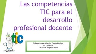 Las competencias
TIC para el
desarrollo
profesional docente
Elaborado por: Claudia Flores Huallpa
@22_claudis
claudiafh.blogspot.com
 