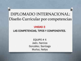 DIPLOMADO INTERNACIONAL:
Diseño Curricular por competencias
UNIDAD 3
LAS COMPETENCIAS, TIPOS Y COMPONENTES.
EQUIPO # 4
Jaén, Narciza
González, Santiago
Muñoz, Nellys
 
