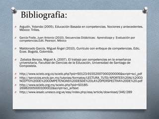 Bibliografía:
O Argudín, Yolanda (2005). Educación Basada en competencias. Nociones y antecedentes.
México: Trillas.
O Gar...